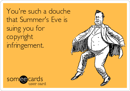 You're such a douche
that Summer's Eve is
suing you for
copyright
infringement. 