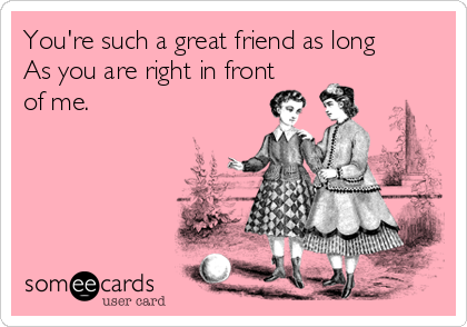 You're such a great friend as long
As you are right in front
of me.