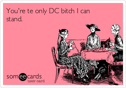 You're te only DC bitch I can
stand.