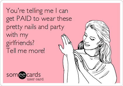 You're telling me I can
get PAID to wear these
pretty nails and party
with my
girlfriends?
Tell me more!