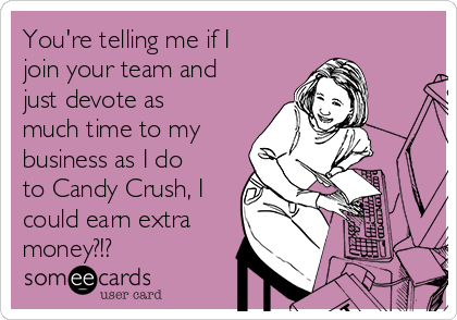 You're telling me if I
join your team and
just devote as
much time to my
business as I do
to Candy Crush, I
could earn extra
money?!?