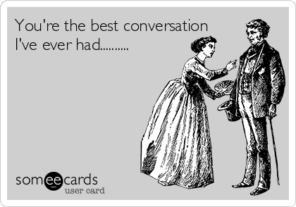 You're the best conversation
I've ever had..........