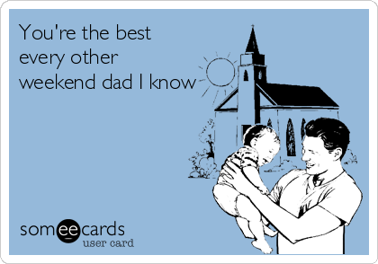 You're the best
every other
weekend dad I know