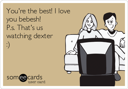 You're the best! I love
you bebesh! 
P.s. That's us
watching dexter
:)