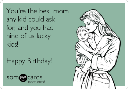 You're the best mom
any kid could ask
for, and you had
nine of us lucky
kids!

Happy Birthday!
