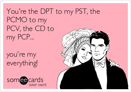 You're the DPT to my PST, the
PCMO to my
PCV, the CD to
my PCP...

you're my
everything!
