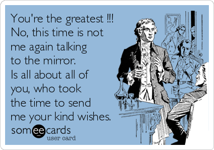 You're the greatest !!!
No, this time is not
me again talking
to the mirror. 
Is all about all of
you, who took
the time to send
me your kind wishes.