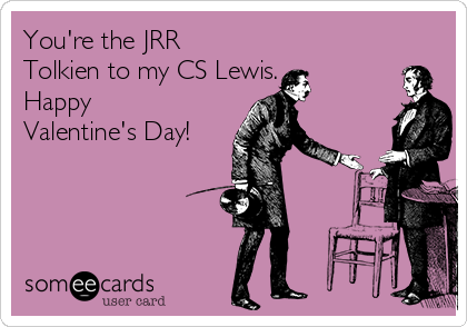 You're the JRR
Tolkien to my CS Lewis.
Happy
Valentine's Day!