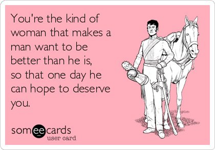 You're the kind of
woman that makes a
man want to be
better than he is,
so that one day he
can hope to deserve
you.