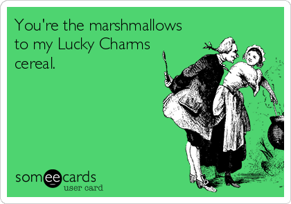You're the marshmallows
to my Lucky Charms
cereal.