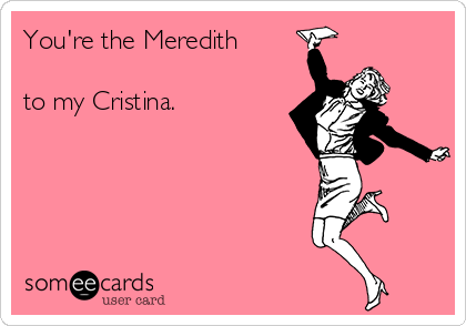 You're the Meredith

to my Cristina.