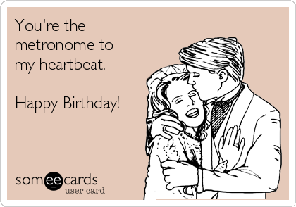 You're the
metronome to
my heartbeat.

Happy Birthday!