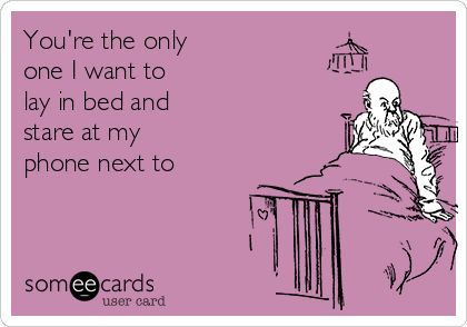 You Re The Only One I Want To Lay In Bed And Stare At My Phone Next To Valentine S Day Ecard