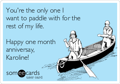 You're the only one I
want to paddle with for the
rest of my life.

Happy one month
anniversay,
Karoline!