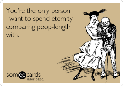 You're the only person 
I want to spend eternity
comparing poop-length
with. 