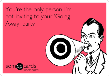You're the only person I'm
not inviting to your 'Going
Away' party. 