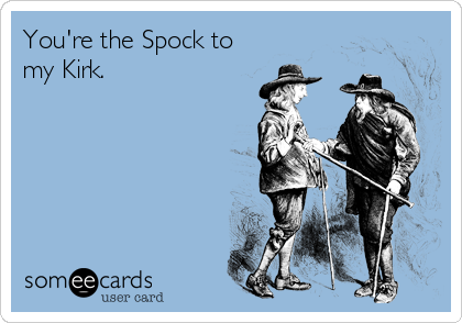 You're the Spock to
my Kirk. 