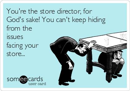 You're the store director, for
God's sake! You can't keep hiding
from the
issues
facing your
store...