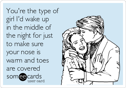 You're the type of
girl I'd wake up
in the middle of
the night for just
to make sure
your nose is
warm and toes
are covered