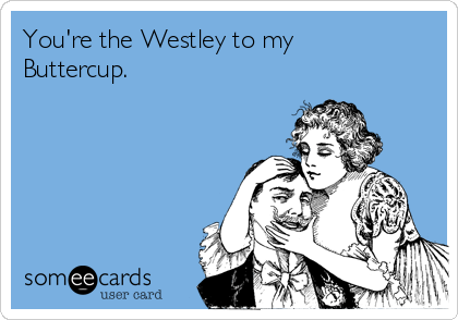 You're the Westley to my
Buttercup.