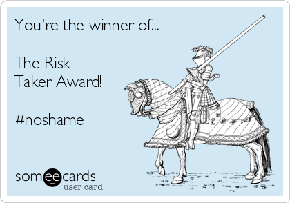 You're the winner of... 

The Risk
Taker Award! 

#noshame