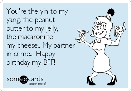 You're the yin to my
yang, the peanut
butter to my jelly,
the macaroni to
my cheese.. My partner
in crime... Happy
birthday my BFF! 