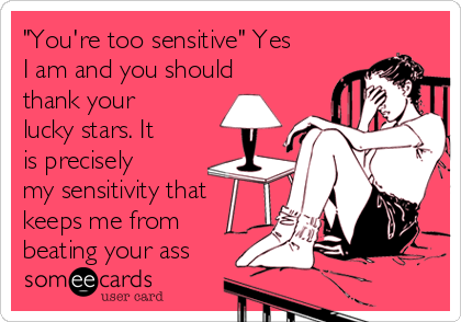 "You're too sensitive" Yes
I am and you should
thank your
lucky stars. It
is precisely
my sensitivity that
keeps me from
beating your ass