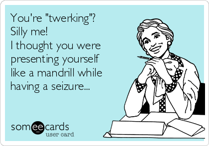 You're "twerking"?
Silly me!
I thought you were
presenting yourself
like a mandrill while
having a seizure...