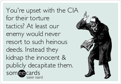 You're upset with the CIA
for their torture
tactics? At least our
enemy would never
resort to such heinous
deeds. Instead they
kidnap the innocent &
publicly decapitate them.