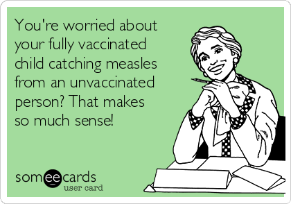You're worried about
your fully vaccinated
child catching measles
from an unvaccinated
person? That makes
so much sense!