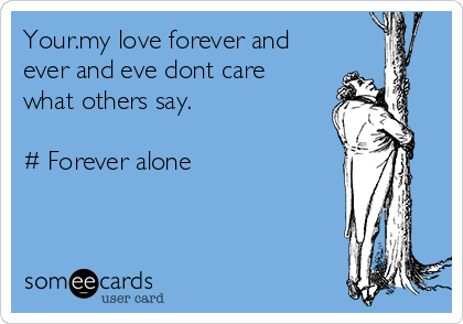 Your.my love forever and
ever and eve dont care
what others say.

# Forever alone