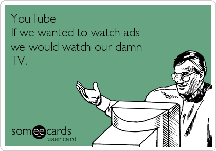 YouTube
If we wanted to watch ads
we would watch our damn
TV.

