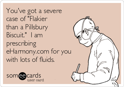 You've got a severe
case of "Flakier
than a Pillsbury
Biscuit."  I am
prescribing
eHarmony.com for you
with lots of fluids. 