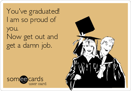 You've graduated!  
I am so proud of
you.                            
Now get out and
get a damn job.
