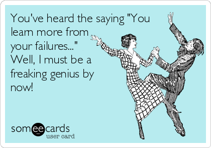 You've heard the saying "You
learn more from
your failures..."
Well, I must be a
freaking genius by
now!