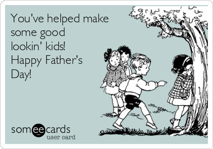 You've helped make
some good
lookin' kids!
Happy Father's
Day!