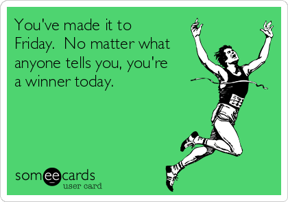 You've made it to
Friday.  No matter what
anyone tells you, you're
a winner today.