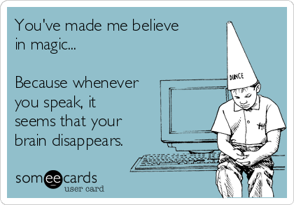 You've made me believe
in magic...

Because whenever
you speak, it
seems that your
brain disappears.