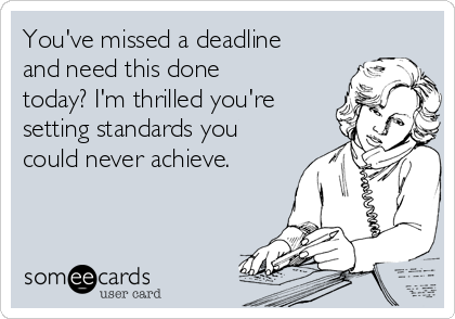 You've missed a deadline
and need this done
today? I'm thrilled you're
setting standards you
could never achieve.