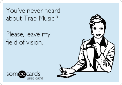 You've never heard
about Trap Music ?

Please, leave my
field of vision.