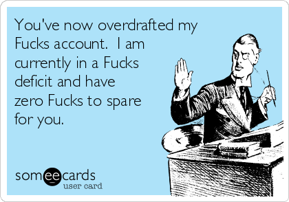 You've now overdrafted my
Fucks account.  I am
currently in a Fucks
deficit and have
zero Fucks to spare
for you.