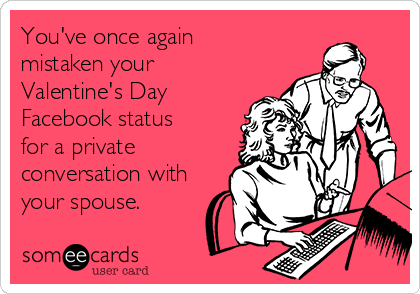 You've once again
mistaken your
Valentine's Day
Facebook status
for a private
conversation with
your spouse. 