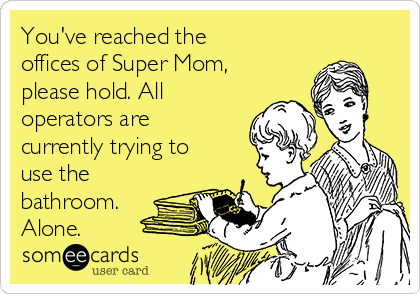 You've reached the
offices of Super Mom,
please hold. All
operators are
currently trying to
use the
bathroom.
Alone.