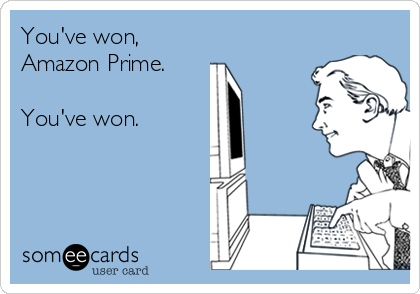 You've won, 
Amazon Prime. 

You've won.