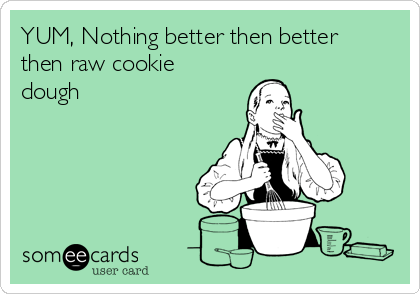 YUM, Nothing better then better
then raw cookie
dough