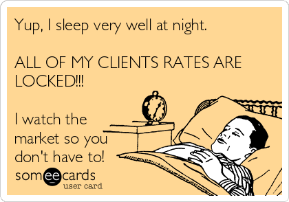 Yup, I sleep very well at night.

ALL OF MY CLIENTS RATES ARE
LOCKED!!!

I watch the
market so you
don't have to!