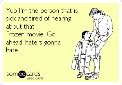 Yup I'm the person that is
sick and tired of hearing
about that
Frozen movie. Go
ahead, haters gonna
hate.