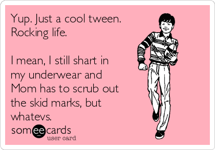 Yup. Just a cool tween.
Rocking life.

I mean, I still shart in
my underwear and
Mom has to scrub out
the skid marks, but 
whatevs. 