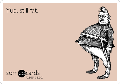 Yup, still fat.
