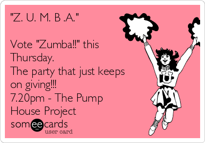 "Z. U. M. B .A."

Vote "Zumba!!" this
Thursday.
The party that just keeps
on giving!!!
7.20pm - The Pump
House Project